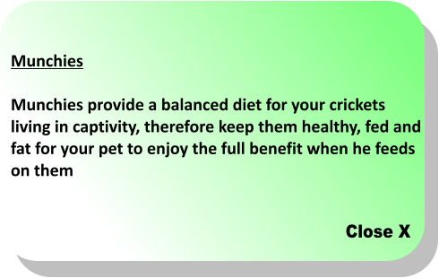 Close X Munchies  Munchies provide a balanced diet for your crickets living in captivity, therefore keep them healthy, fed and  fat for your pet to enjoy the full benefit when he feeds  on them