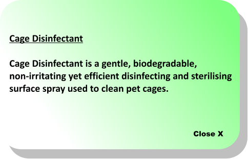 Close X Cage Disinfectant  Cage Disinfectant is a gentle, biodegradable, non-irritating yet efficient disinfecting and sterilising surface spray used to clean pet cages.