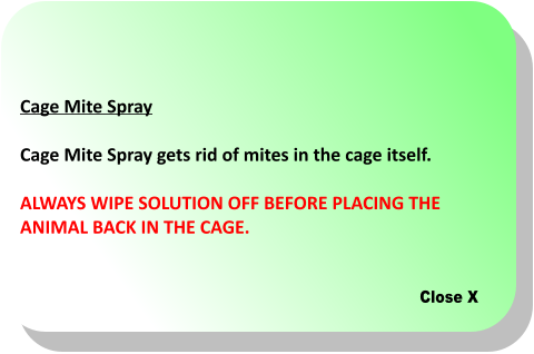 Close X Cage Mite Spray  Cage Mite Spray gets rid of mites in the cage itself.   ALWAYS WIPE SOLUTION OFF BEFORE PLACING THE  ANIMAL BACK IN THE CAGE.