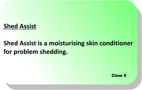 Close X Shed Assist  Shed Assist is a moisturising skin conditioner  for problem shedding.